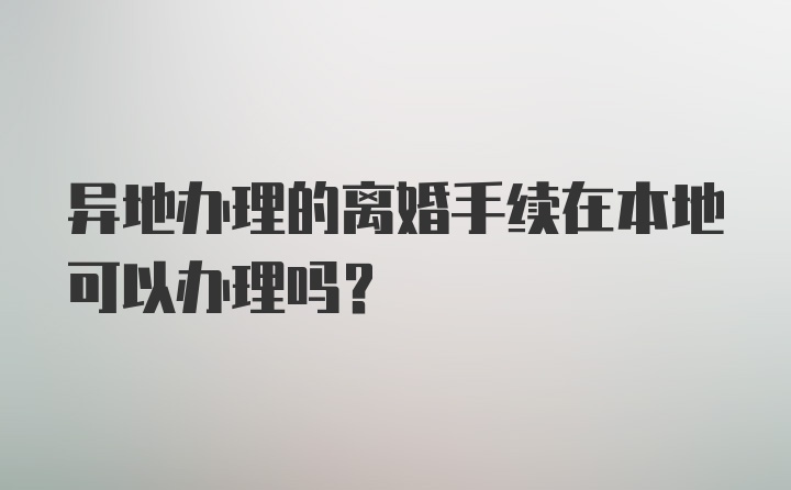 异地办理的离婚手续在本地可以办理吗？