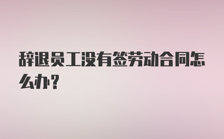 辞退员工没有签劳动合同怎么办？