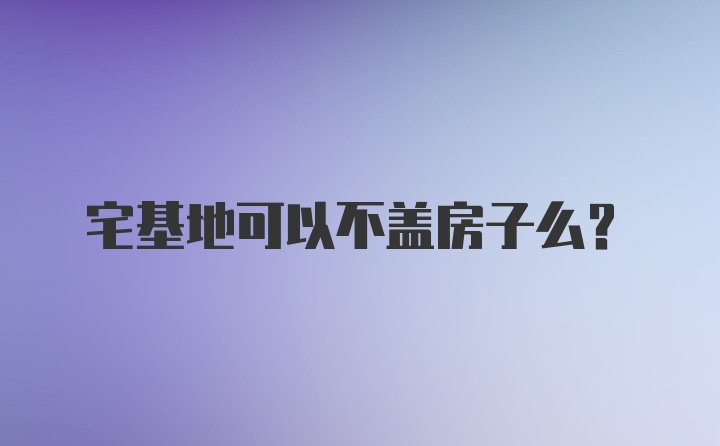 宅基地可以不盖房子么？