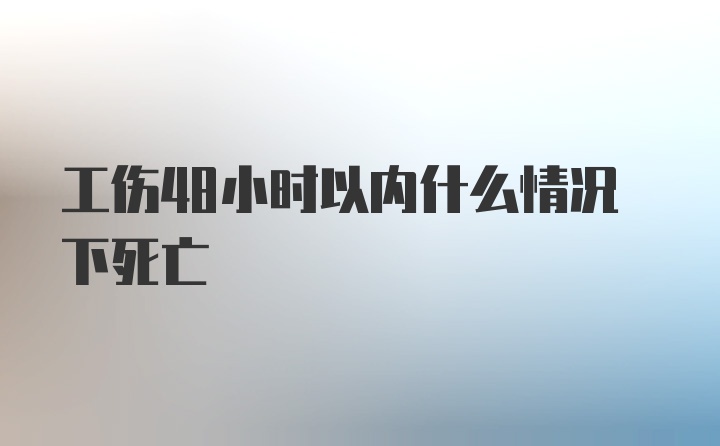 工伤48小时以内什么情况下死亡