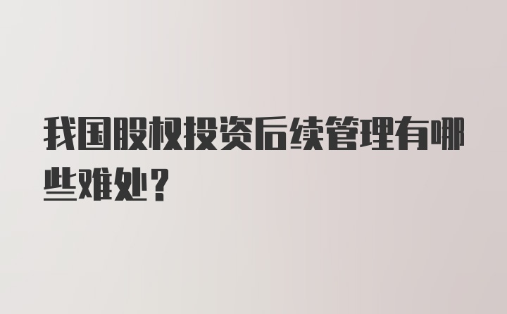 我国股权投资后续管理有哪些难处？