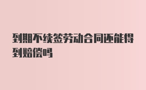 到期不续签劳动合同还能得到赔偿吗