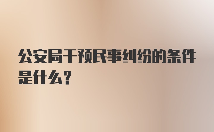 公安局干预民事纠纷的条件是什么？