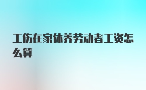 工伤在家休养劳动者工资怎么算