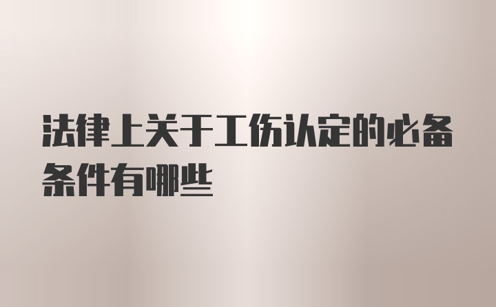 法律上关于工伤认定的必备条件有哪些