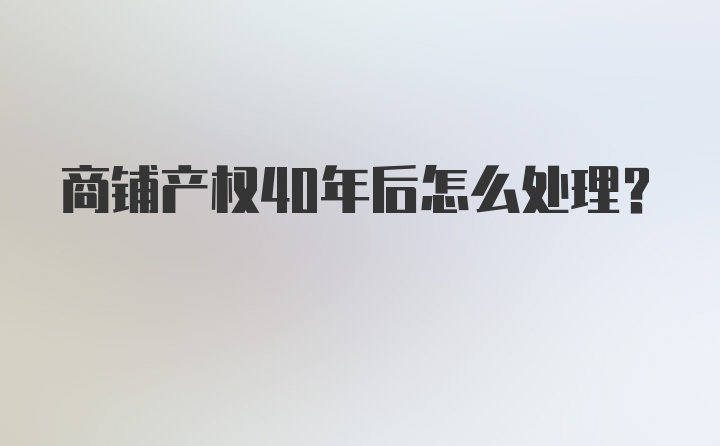 商铺产权40年后怎么处理？