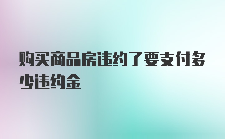 购买商品房违约了要支付多少违约金