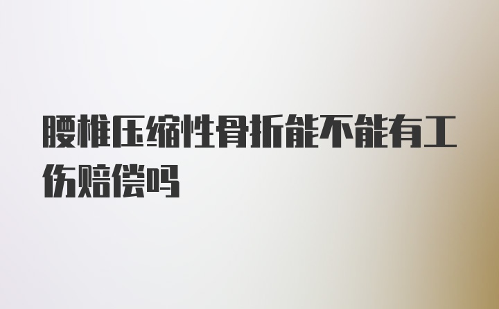 腰椎压缩性骨折能不能有工伤赔偿吗