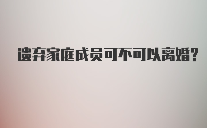 遗弃家庭成员可不可以离婚？