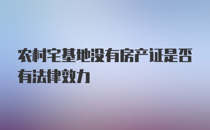 农村宅基地没有房产证是否有法律效力