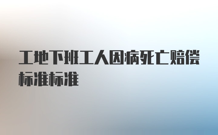 工地下班工人因病死亡赔偿标准标准