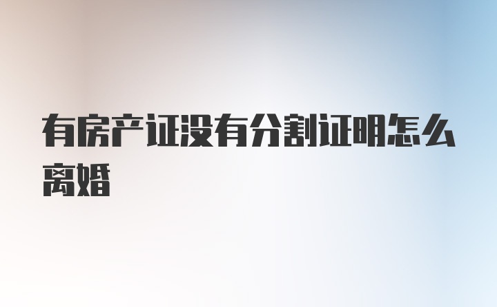 有房产证没有分割证明怎么离婚