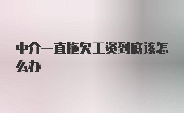 中介一直拖欠工资到底该怎么办