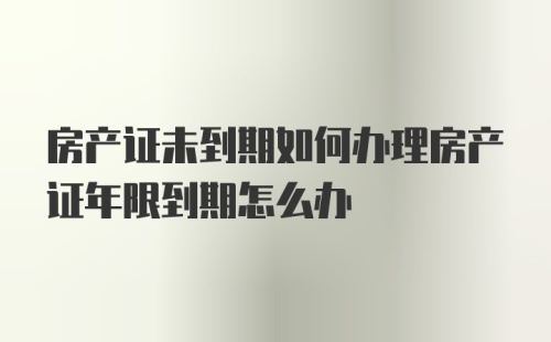 房产证未到期如何办理房产证年限到期怎么办