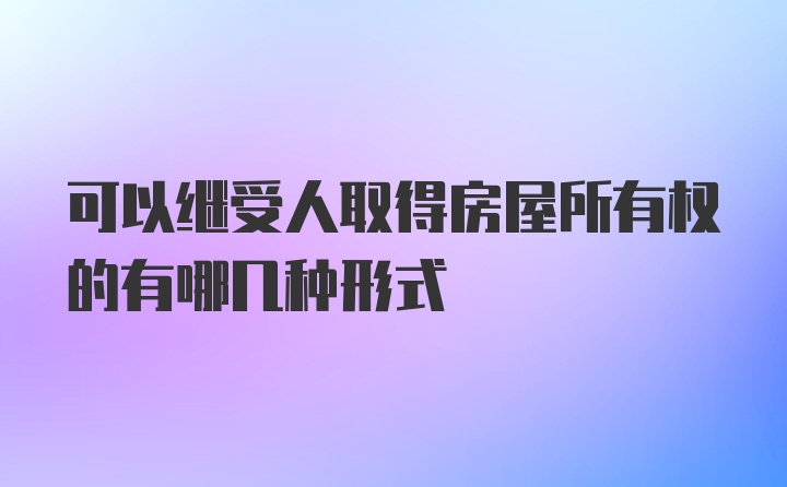 可以继受人取得房屋所有权的有哪几种形式