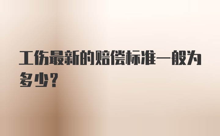 工伤最新的赔偿标准一般为多少？