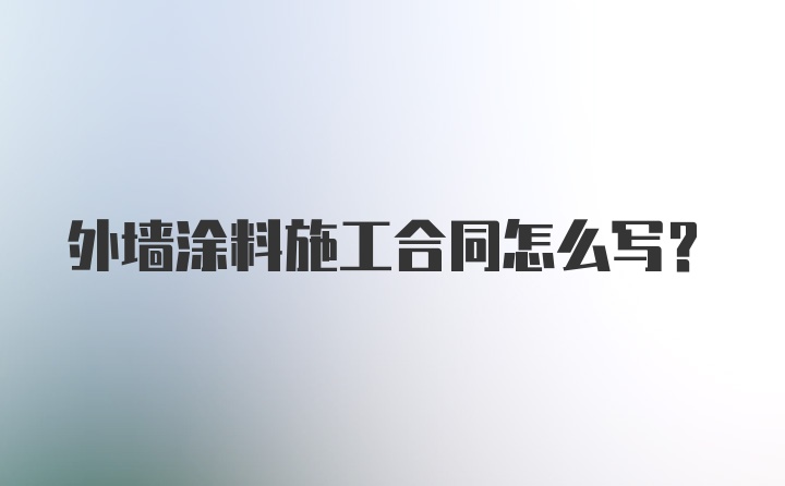 外墙涂料施工合同怎么写?