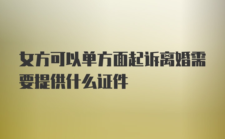 女方可以单方面起诉离婚需要提供什么证件