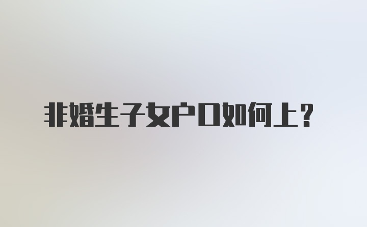 非婚生子女户口如何上？