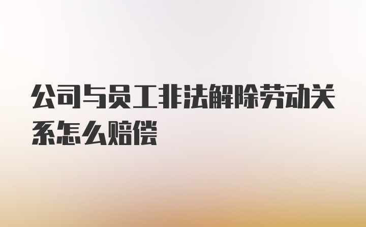 公司与员工非法解除劳动关系怎么赔偿