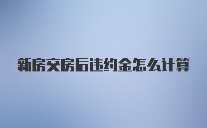 新房交房后违约金怎么计算