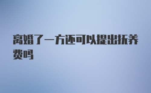 离婚了一方还可以提出抚养费吗