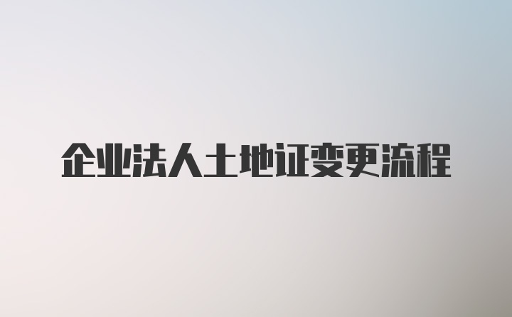 企业法人土地证变更流程