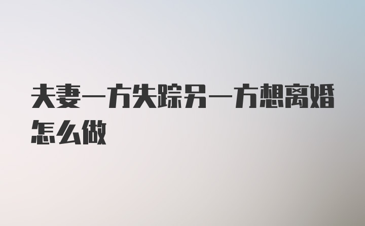 夫妻一方失踪另一方想离婚怎么做