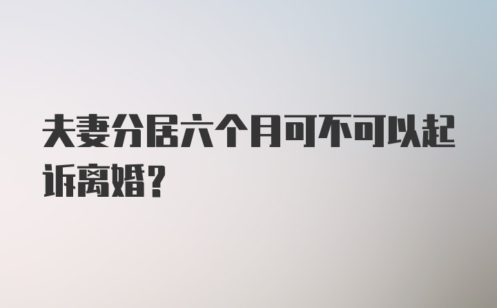 夫妻分居六个月可不可以起诉离婚？