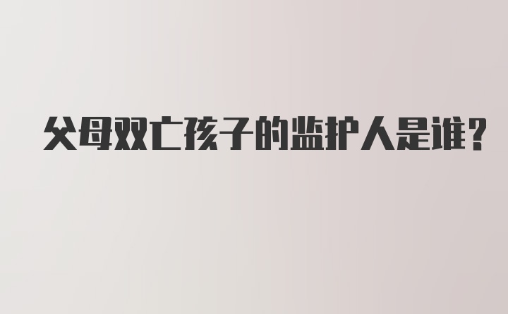 父母双亡孩子的监护人是谁?