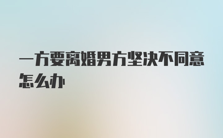 一方要离婚男方坚决不同意怎么办