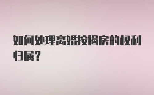 如何处理离婚按揭房的权利归属？