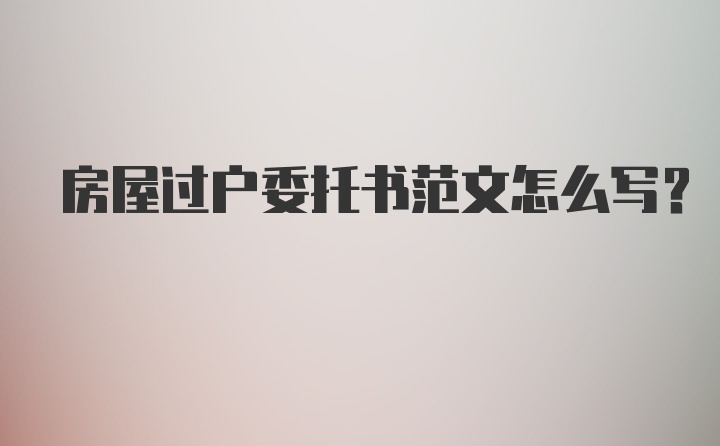 房屋过户委托书范文怎么写？