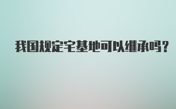 我国规定宅基地可以继承吗？