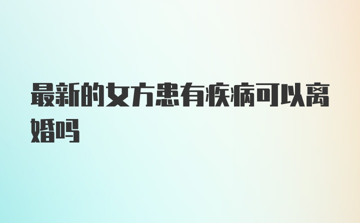 最新的女方患有疾病可以离婚吗