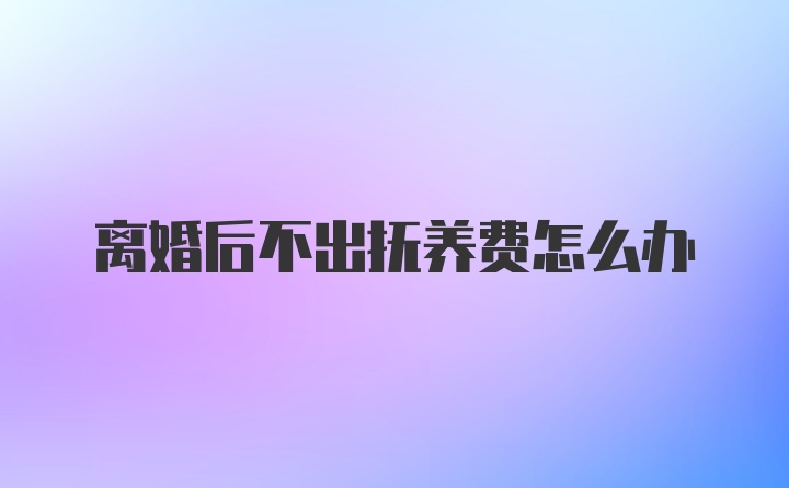 离婚后不出抚养费怎么办