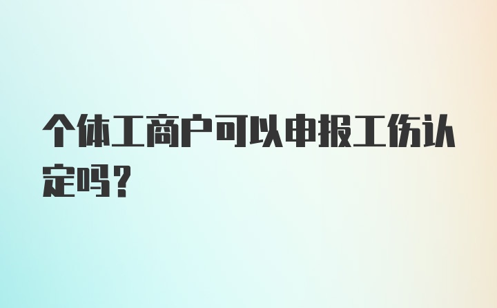 个体工商户可以申报工伤认定吗？