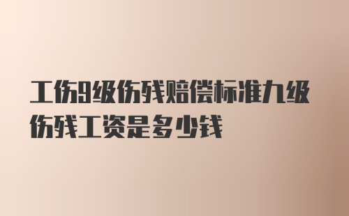 工伤9级伤残赔偿标准九级伤残工资是多少钱