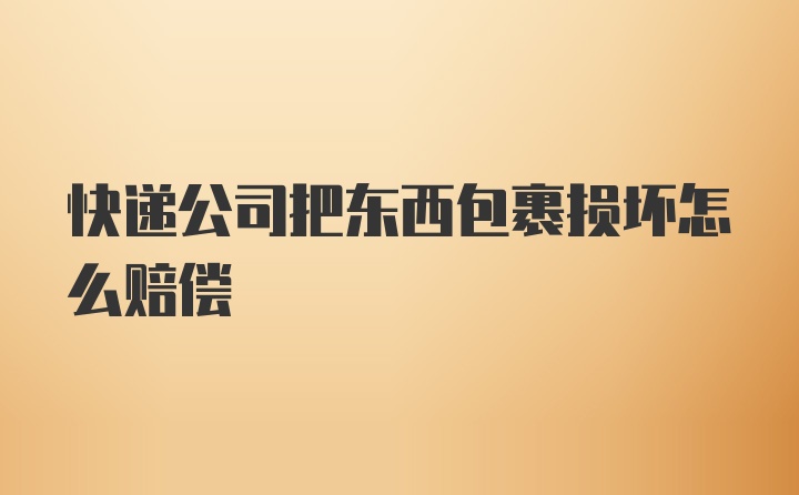 快递公司把东西包裹损坏怎么赔偿