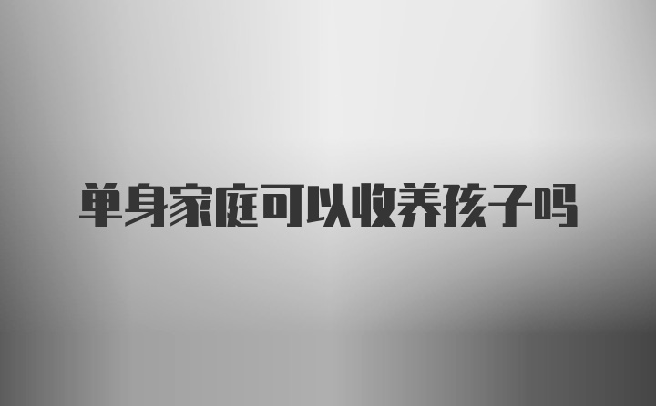 单身家庭可以收养孩子吗