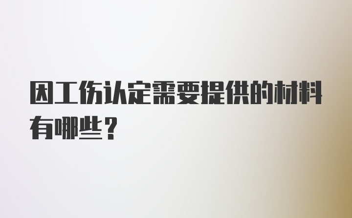 因工伤认定需要提供的材料有哪些？