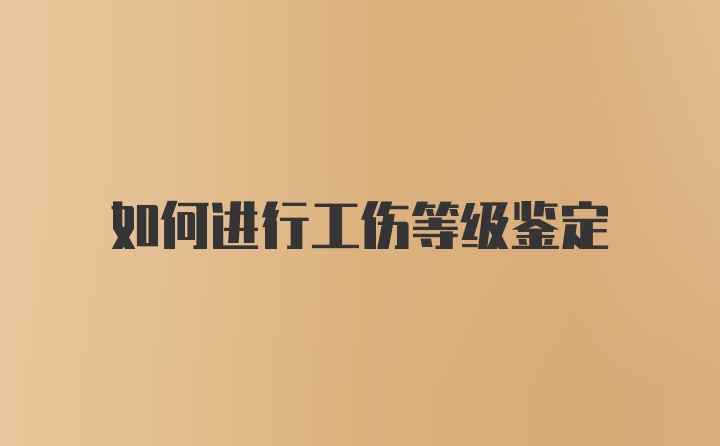 如何进行工伤等级鉴定