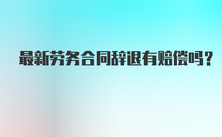 最新劳务合同辞退有赔偿吗？