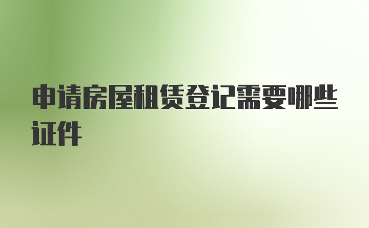 申请房屋租赁登记需要哪些证件