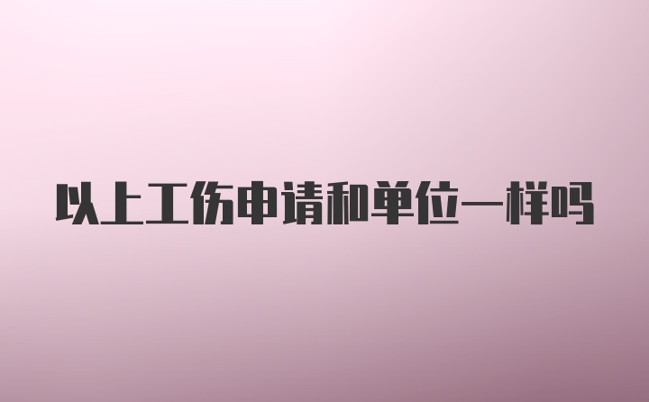 以上工伤申请和单位一样吗