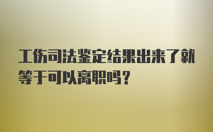 工伤司法鉴定结果出来了就等于可以离职吗？