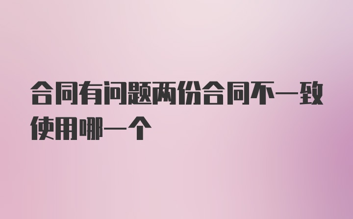 合同有问题两份合同不一致使用哪一个