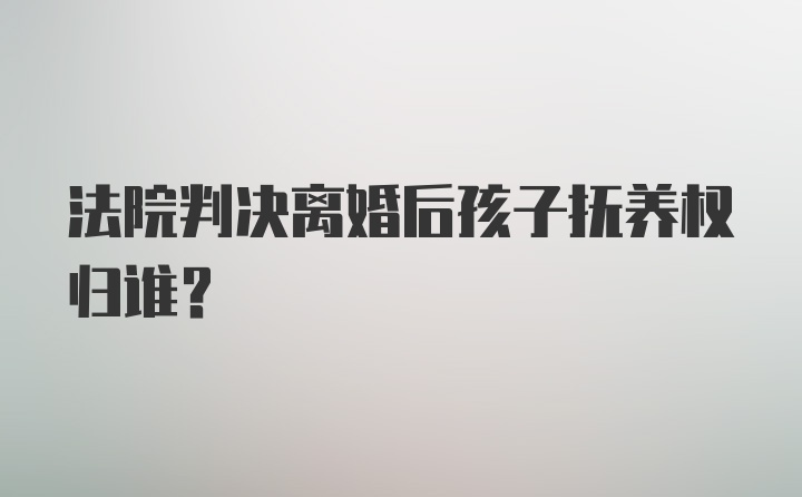 法院判决离婚后孩子抚养权归谁？