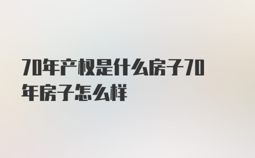 70年产权是什么房子70年房子怎么样