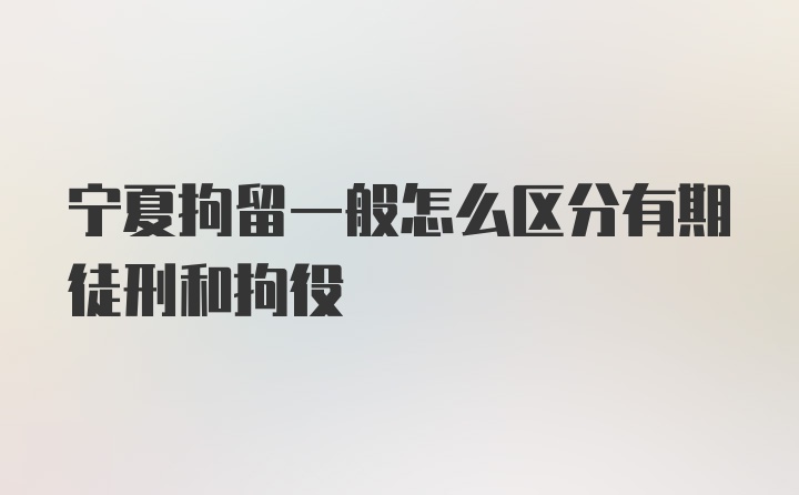 宁夏拘留一般怎么区分有期徒刑和拘役